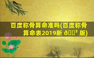 百度称骨算命准吗(百度称骨算命表2019新 🌳 版)
